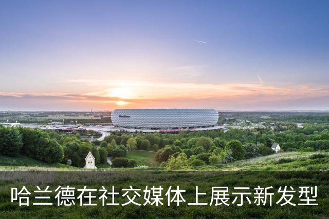 哈兰德在社交媒体上展示新发型